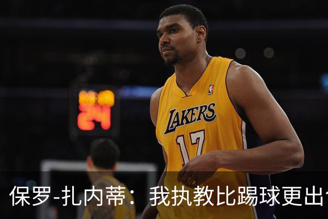 保罗-扎内蒂：我执教比踢球更出色；我们全家都支持AC米兰