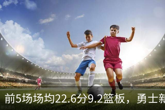 前5场场均22.6分9.2篮板，勇士新秀比肩1992年奥尼尔