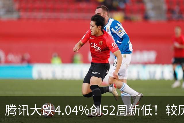 腾讯大跌4.04%创52周新低！较历史高点回撤40%，AI烧钱压估值