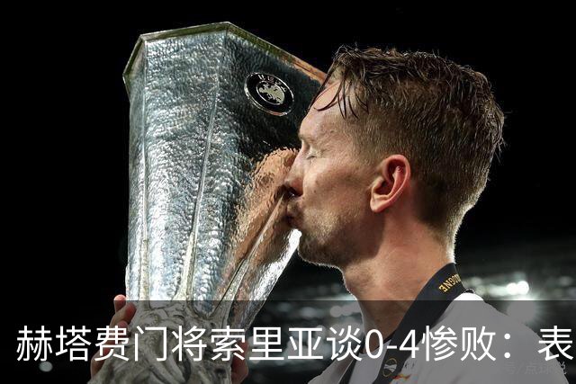 赫塔费门将索里亚谈0-4惨败：表现荒唐可笑，简直是在丢人现眼