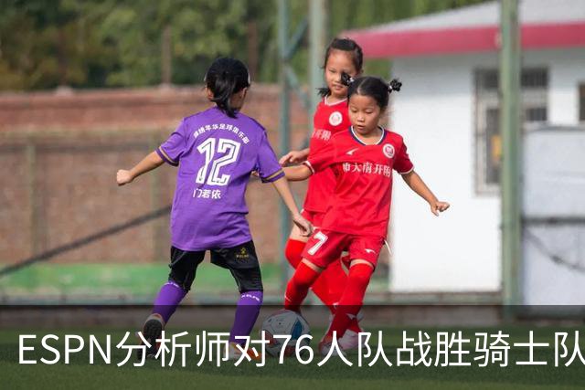 ESPN分析师对76人队战胜骑士队的历史性逆转，给予了高度评价